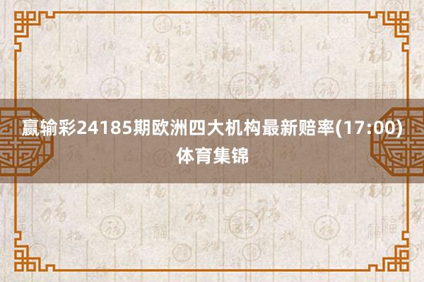 赢输彩24185期欧洲四大机构最新赔率(17:00)体育集锦