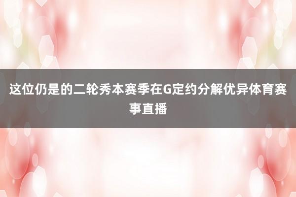 这位仍是的二轮秀本赛季在G定约分解优异体育赛事直播