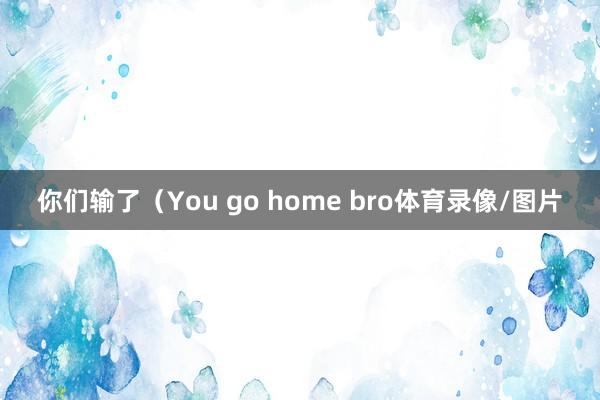 你们输了（You go home bro体育录像/图片