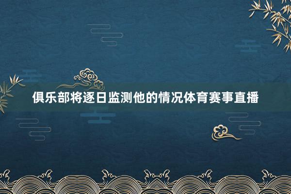 俱乐部将逐日监测他的情况体育赛事直播