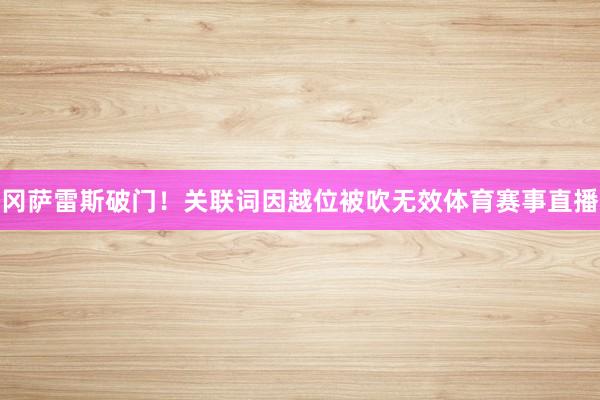 冈萨雷斯破门！关联词因越位被吹无效体育赛事直播