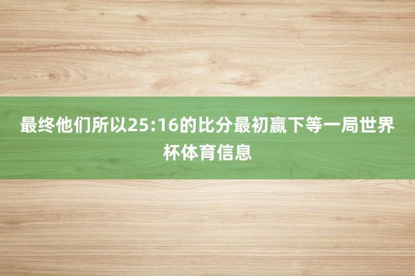 最终他们所以25:16的比分最初赢下等一局世界杯体育信息