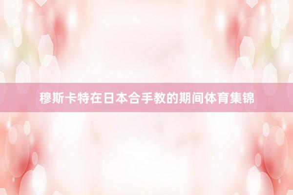 穆斯卡特在日本合手教的期间体育集锦