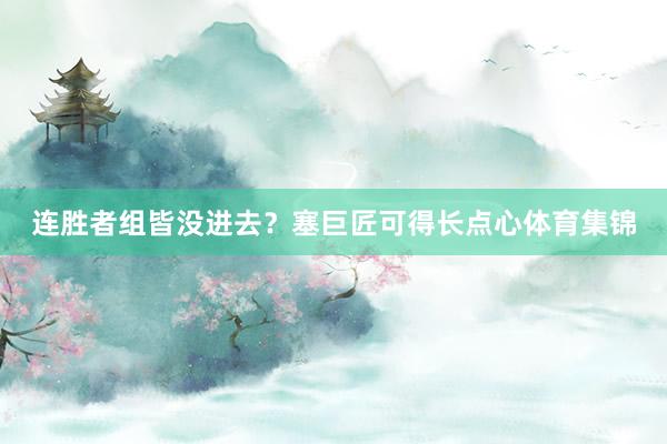 连胜者组皆没进去？塞巨匠可得长点心体育集锦