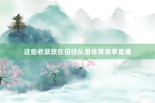 这些收获放在田径队里体育赛事直播