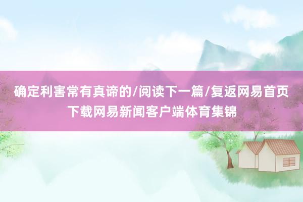 确定利害常有真谛的/阅读下一篇/复返网易首页下载网易新闻客户