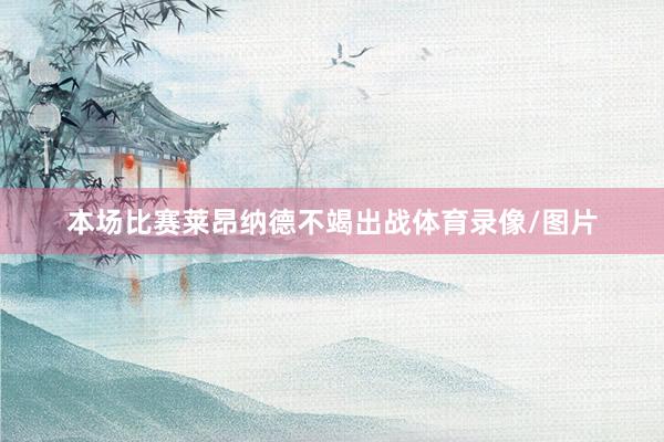 本场比赛莱昂纳德不竭出战体育录像/图片