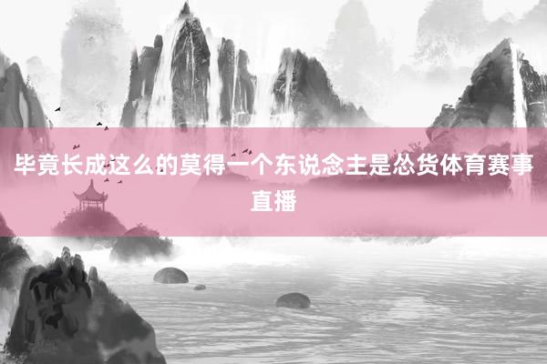 毕竟长成这么的莫得一个东说念主是怂货体育赛事直播