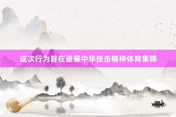 这次行为旨在进展中华技击精神体育集锦