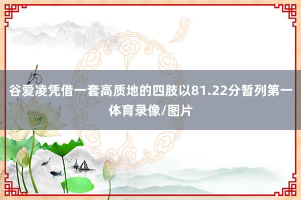 谷爱凌凭借一套高质地的四肢以81.22分暂列第一体育录像/图