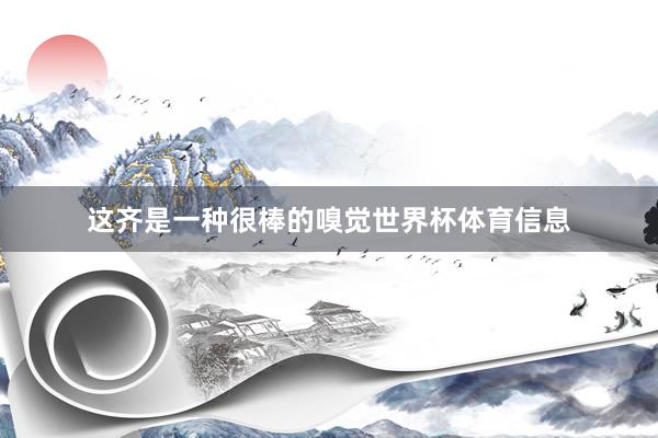 这齐是一种很棒的嗅觉世界杯体育信息