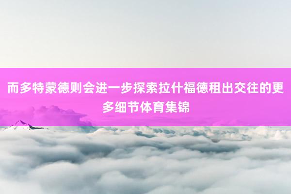 而多特蒙德则会进一步探索拉什福德租出交往的更多细节体育集锦