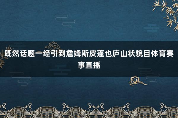 既然话题一经引到詹姆斯皮蓬也庐山状貌目体育赛事直播