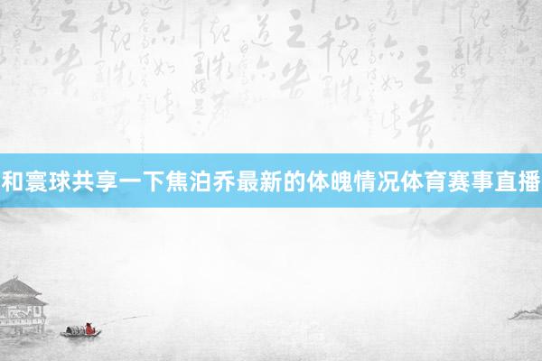 和寰球共享一下焦泊乔最新的体魄情况体育赛事直播