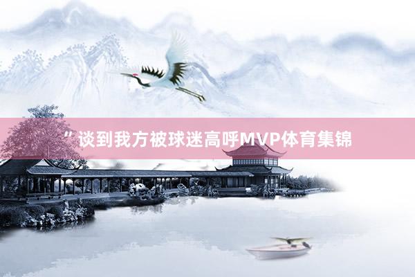 ”谈到我方被球迷高呼MVP体育集锦