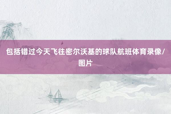 包括错过今天飞往密尔沃基的球队航班体育录像/图片