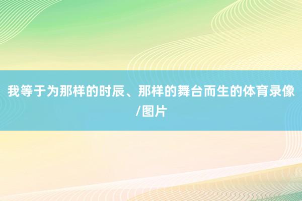 我等于为那样的时辰、那样的舞台而生的体育录像/图片
