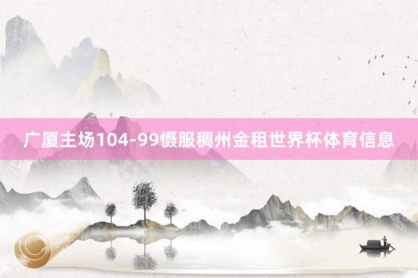 广厦主场104-99慑服稠州金租世界杯体育信息