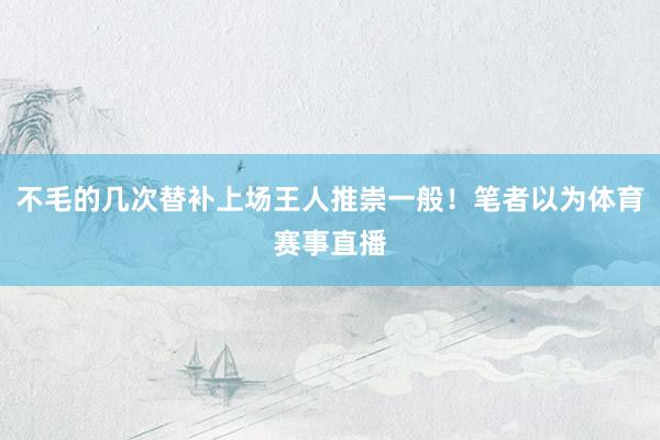 不毛的几次替补上场王人推崇一般！笔者以为体育赛事直播