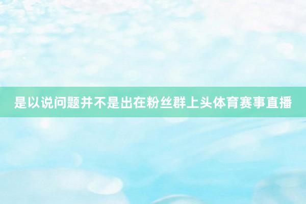 是以说问题并不是出在粉丝群上头体育赛事直播