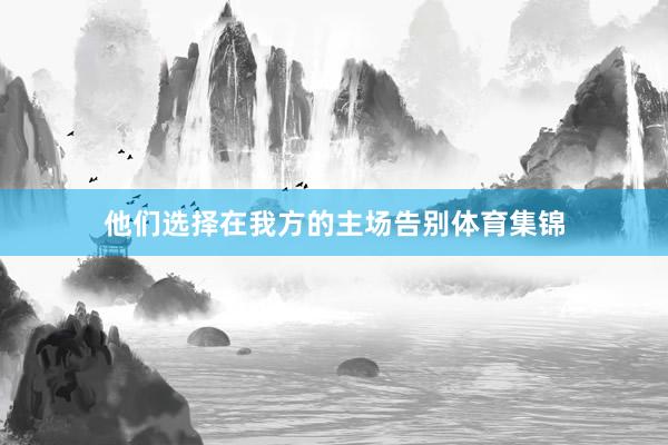 他们选择在我方的主场告别体育集锦