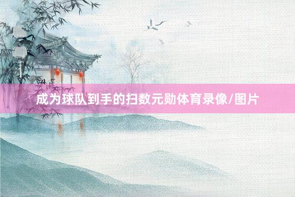 成为球队到手的扫数元勋体育录像/图片