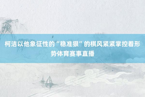 柯洁以他象征性的“稳准狠”的棋风紧紧掌控着形势体育赛事直播