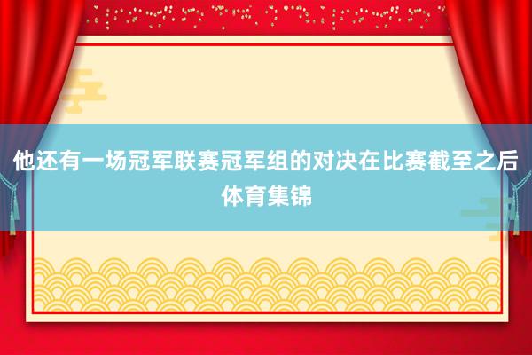 他还有一场冠军联赛冠军组的对决在比赛截至之后体育集锦