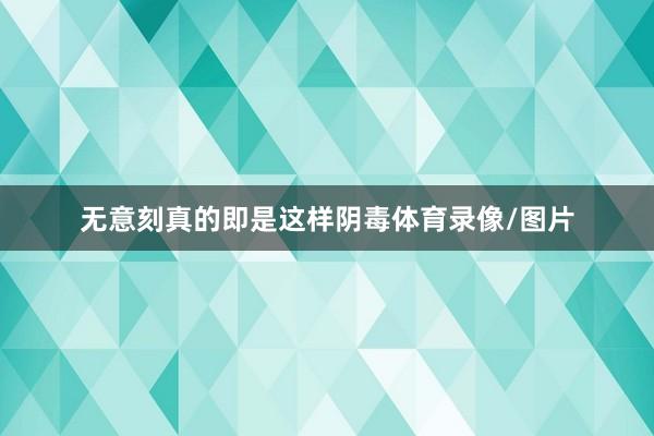 无意刻真的即是这样阴毒体育录像/图片