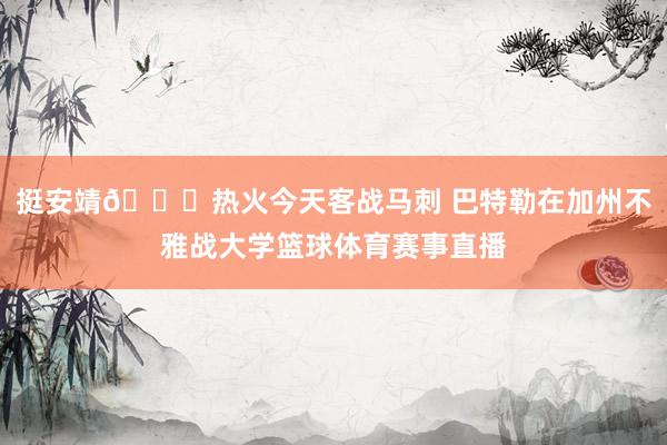 挺安靖😝热火今天客战马刺 巴特勒在加州不雅战大学篮球体育赛事