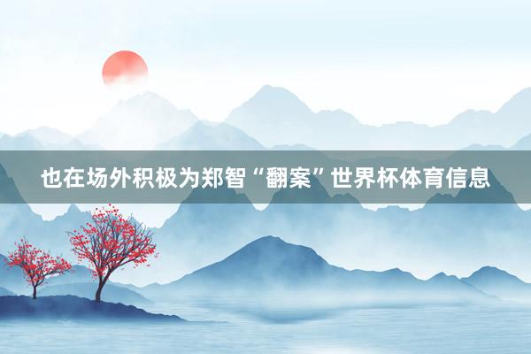 也在场外积极为郑智“翻案”世界杯体育信息