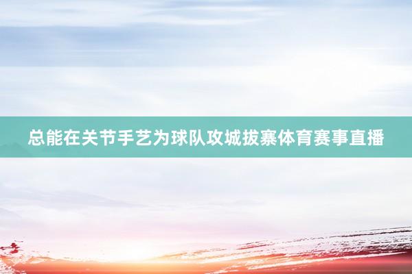 总能在关节手艺为球队攻城拔寨体育赛事直播