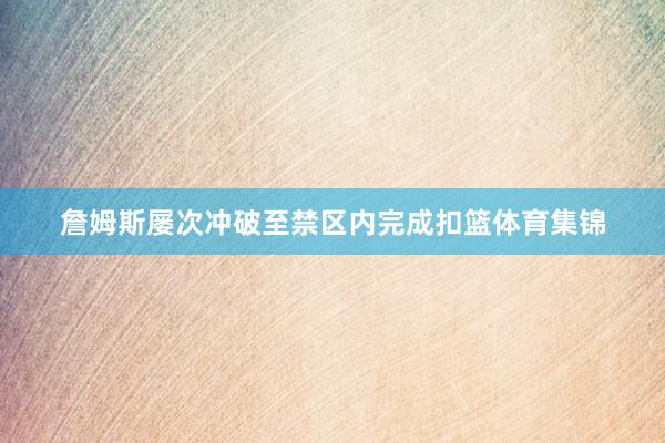 詹姆斯屡次冲破至禁区内完成扣篮体育集锦