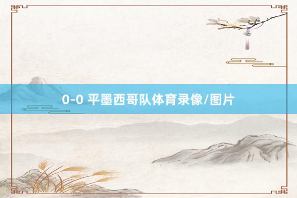 0-0 平墨西哥队体育录像/图片