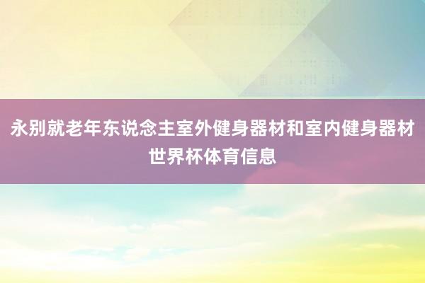 永别就老年东说念主室外健身器材和室内健身器材世界杯体育信息