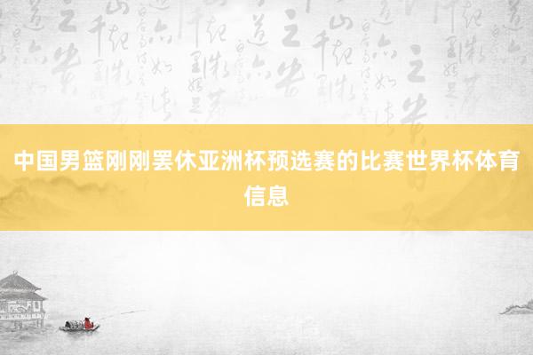 中国男篮刚刚罢休亚洲杯预选赛的比赛世界杯体育信息