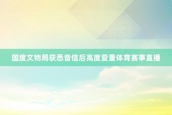国度文物局获悉音信后高度爱重体育赛事直播