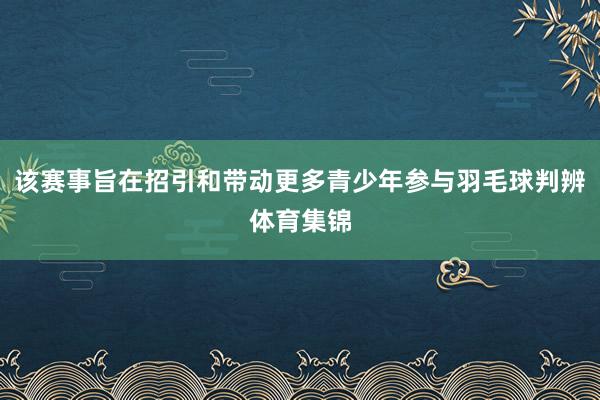 该赛事旨在招引和带动更多青少年参与羽毛球判辨体育集锦