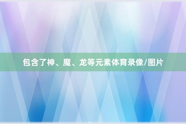 包含了神、魔、龙等元素体育录像/图片