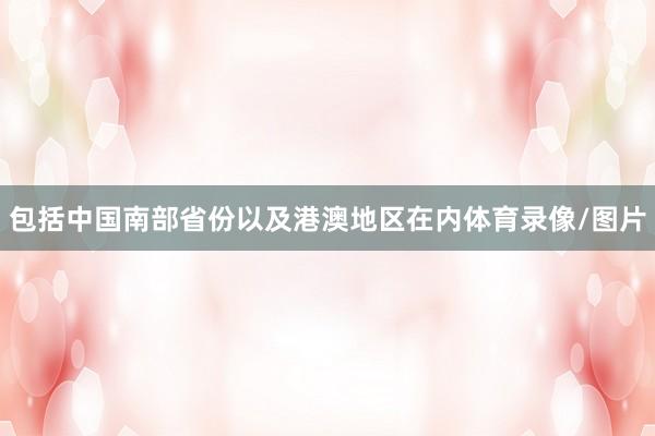 包括中国南部省份以及港澳地区在内体育录像/图片