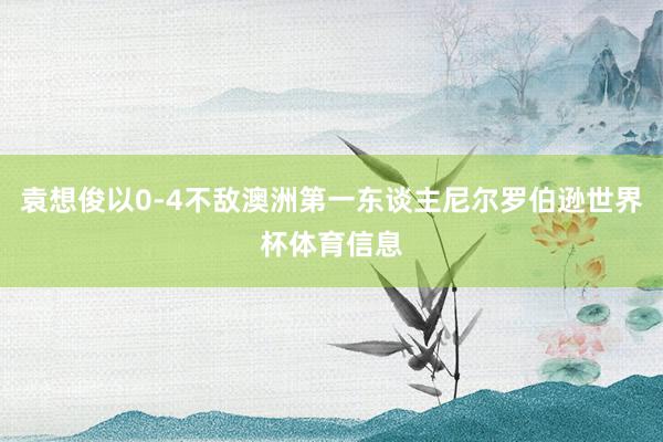 袁想俊以0-4不敌澳洲第一东谈主尼尔罗伯逊世界杯体育信息