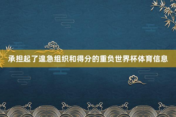 承担起了遑急组织和得分的重负世界杯体育信息