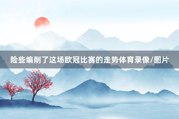 险些编削了这场欧冠比赛的走势体育录像/图片