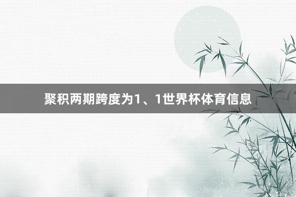 聚积两期跨度为1、1世界杯体育信息