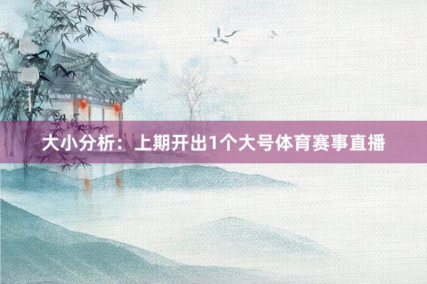 大小分析：上期开出1个大号体育赛事直播