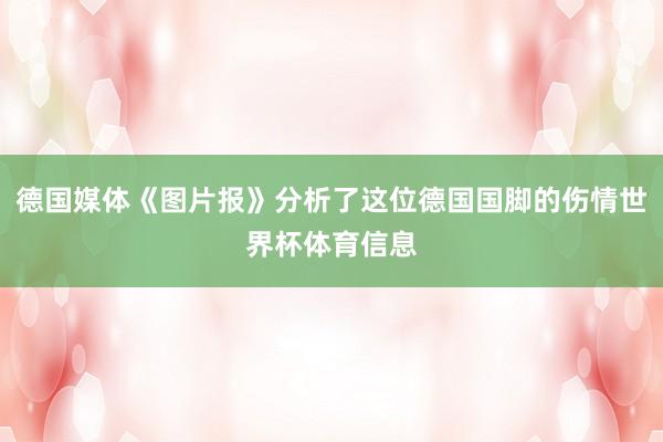 德国媒体《图片报》分析了这位德国国脚的伤情世界杯体育信息