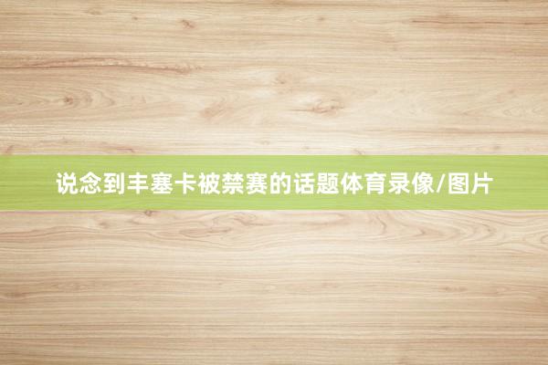 说念到丰塞卡被禁赛的话题体育录像/图片