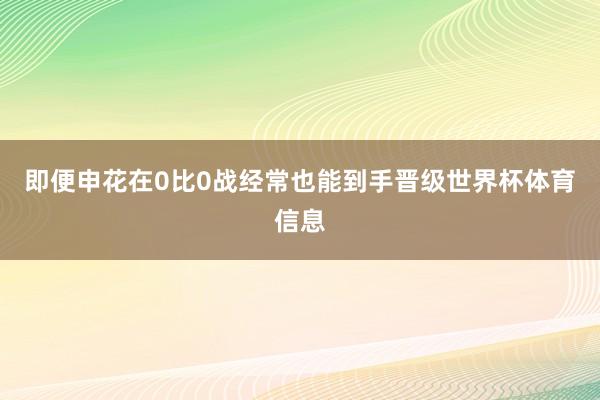 即便申花在0比0战经常也能到手晋级世界杯体育信息