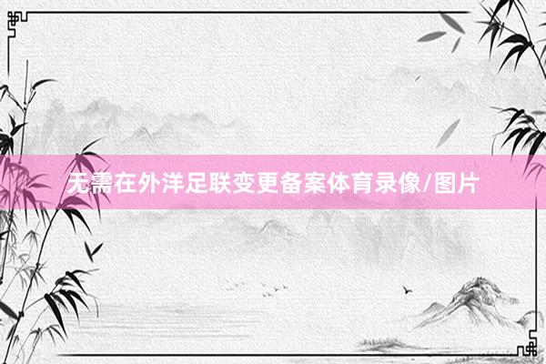 无需在外洋足联变更备案体育录像/图片