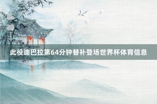 此役迪巴拉第64分钟替补登场世界杯体育信息